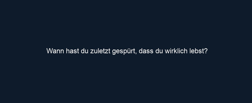 Wann hast du zuletzt gespürt, dass du wirklich lebst?
