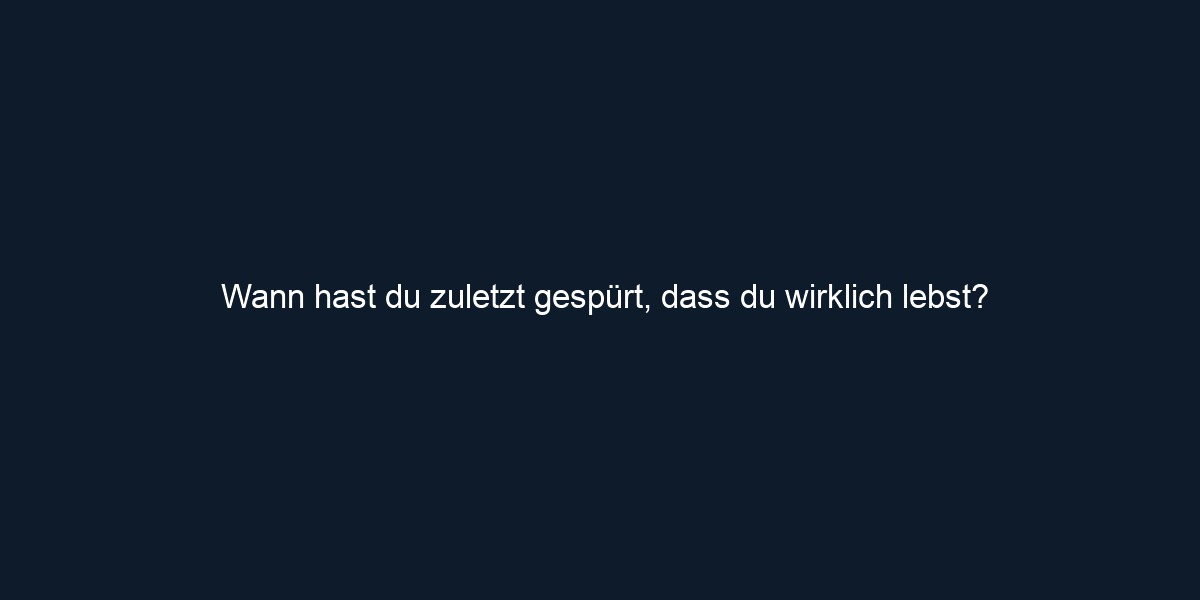 Wann hast du zuletzt gespürt, dass du wirklich lebst?