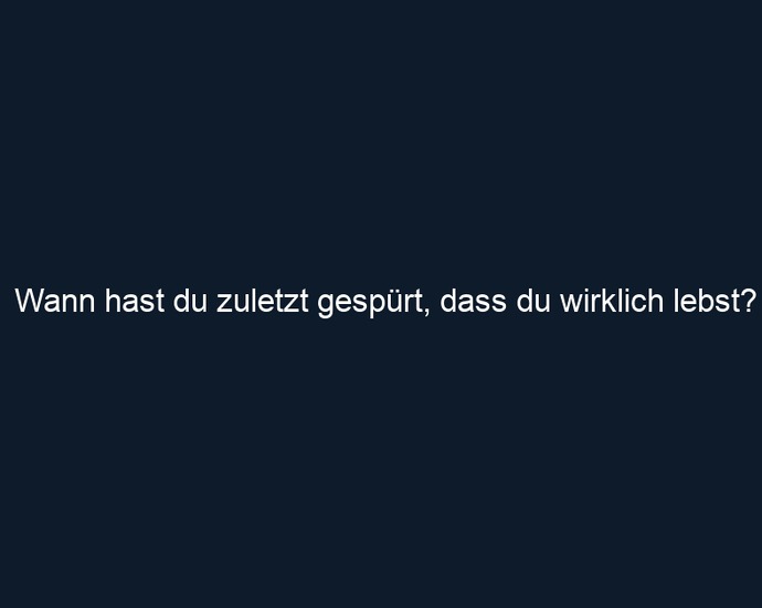 Wann hast du zuletzt gespürt, dass du wirklich lebst?