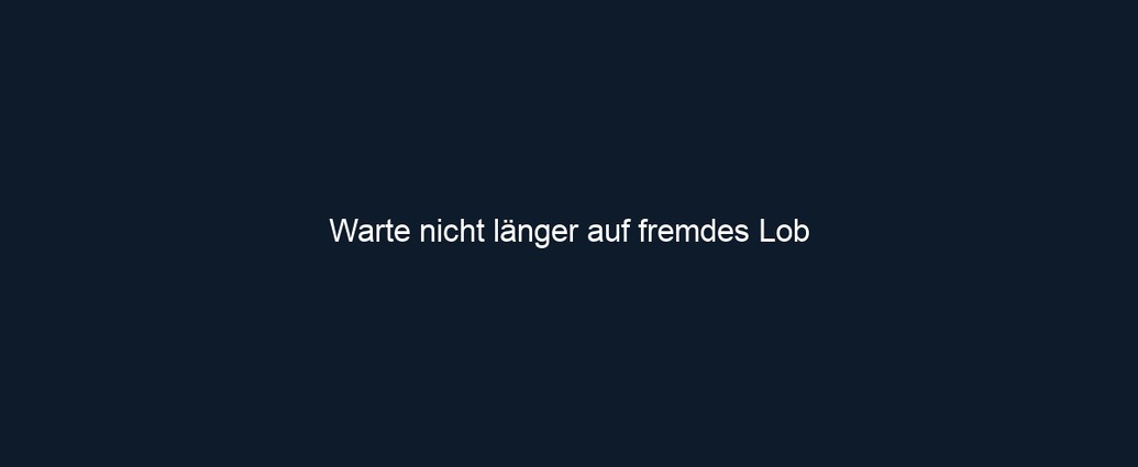 Warte nicht länger auf fremdes Lob