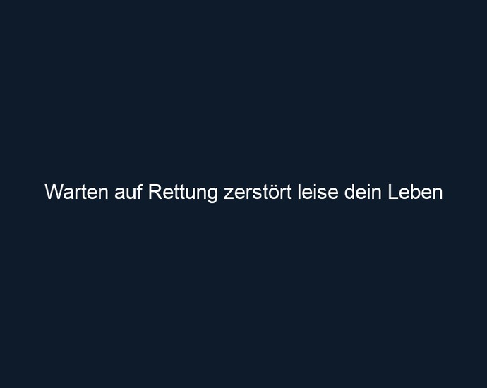 Warten auf Rettung zerstört leise dein Leben