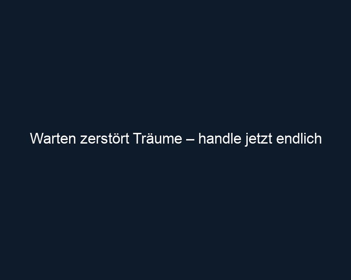 Warten zerstört Träume – handle jetzt endlich