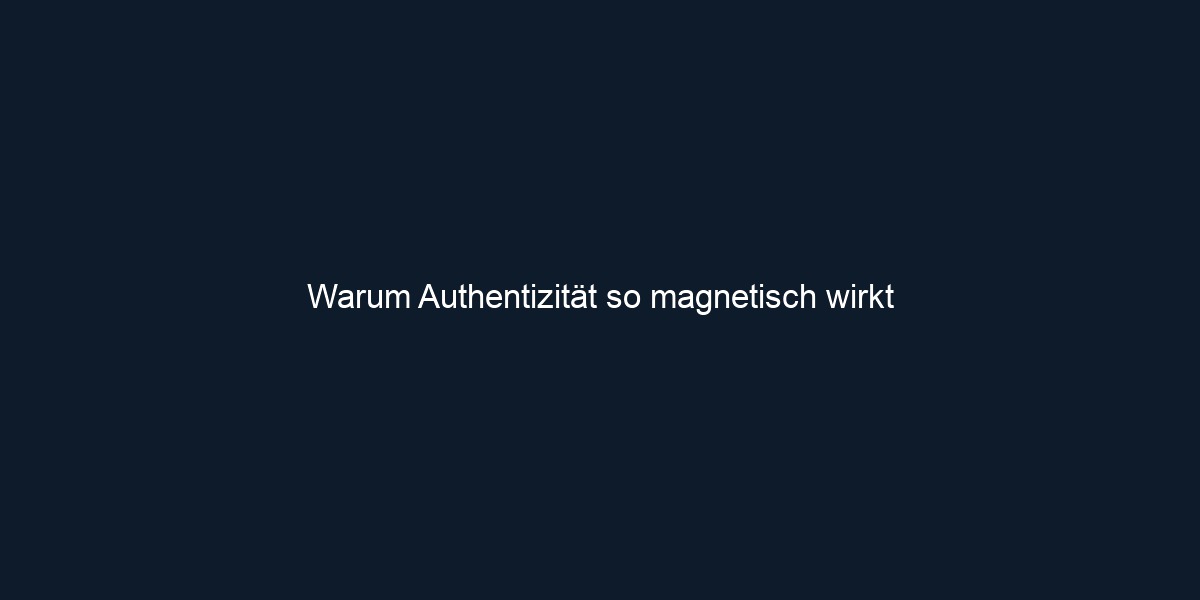 Warum Authentizität so magnetisch wirkt