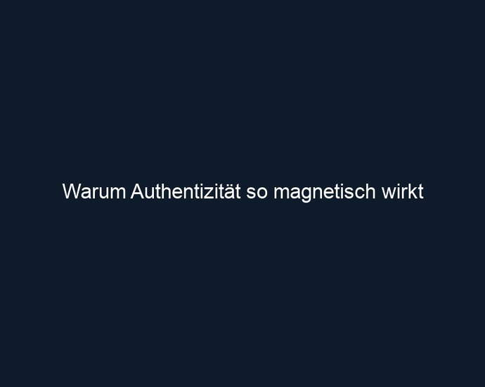 Warum Authentizität so magnetisch wirkt