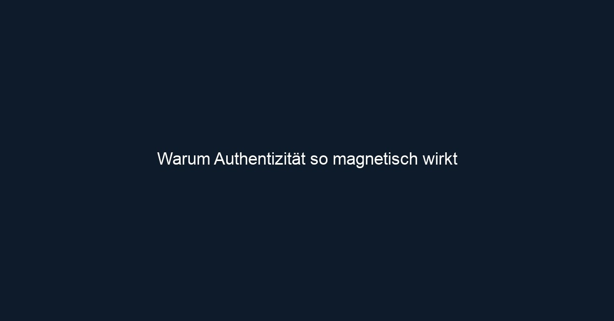 Warum Authentizität so magnetisch wirkt