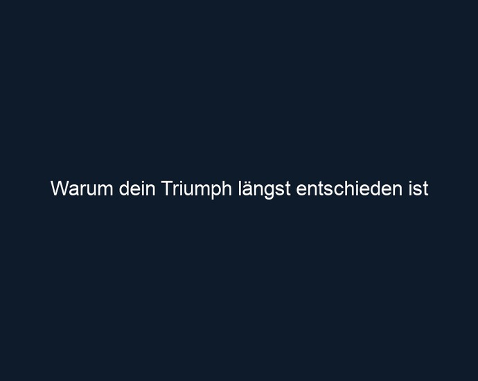 Warum dein Triumph längst entschieden ist