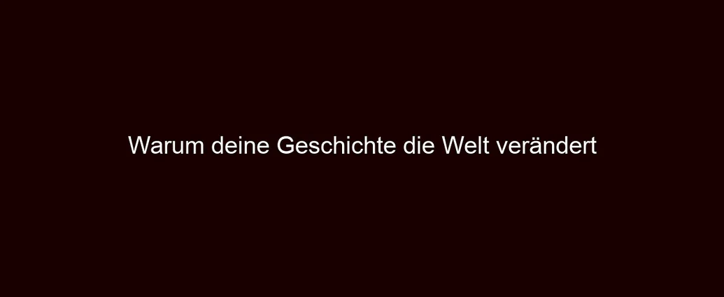 Warum deine Geschichte die Welt verändert