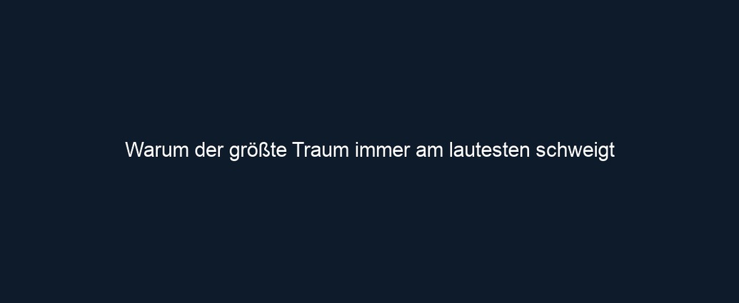 Warum der größte Traum immer am lautesten schweigt