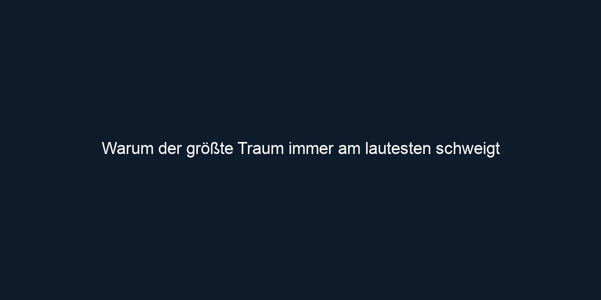 Warum der größte Traum immer am lautesten schweigt