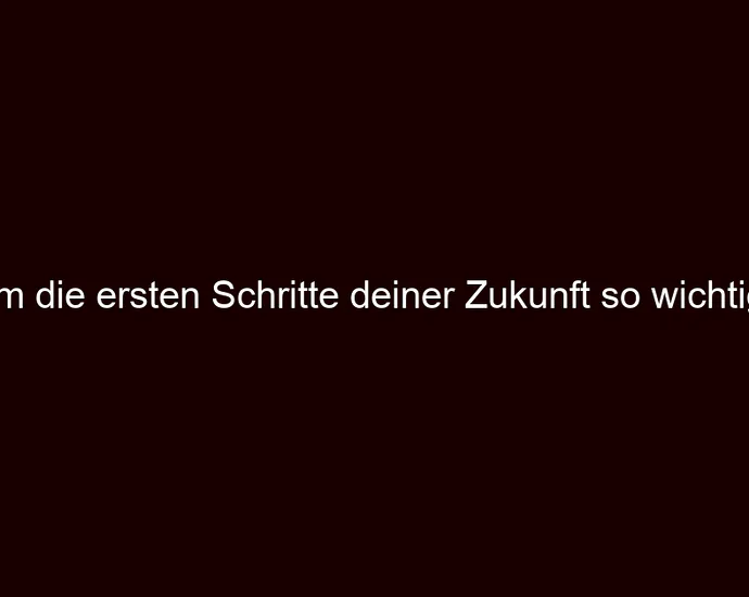 Warum die ersten Schritte deiner Zukunft so wichtig sind
