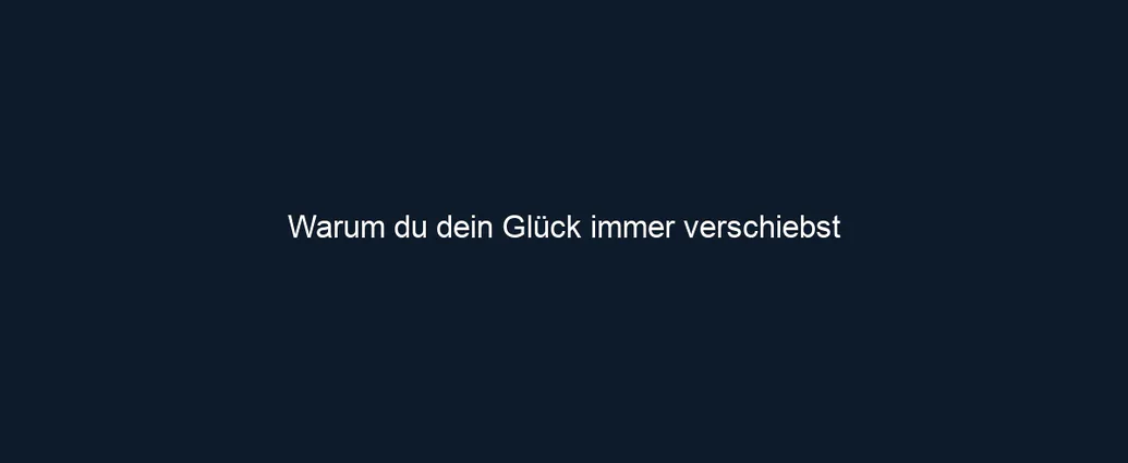 Warum du dein Glück immer verschiebst