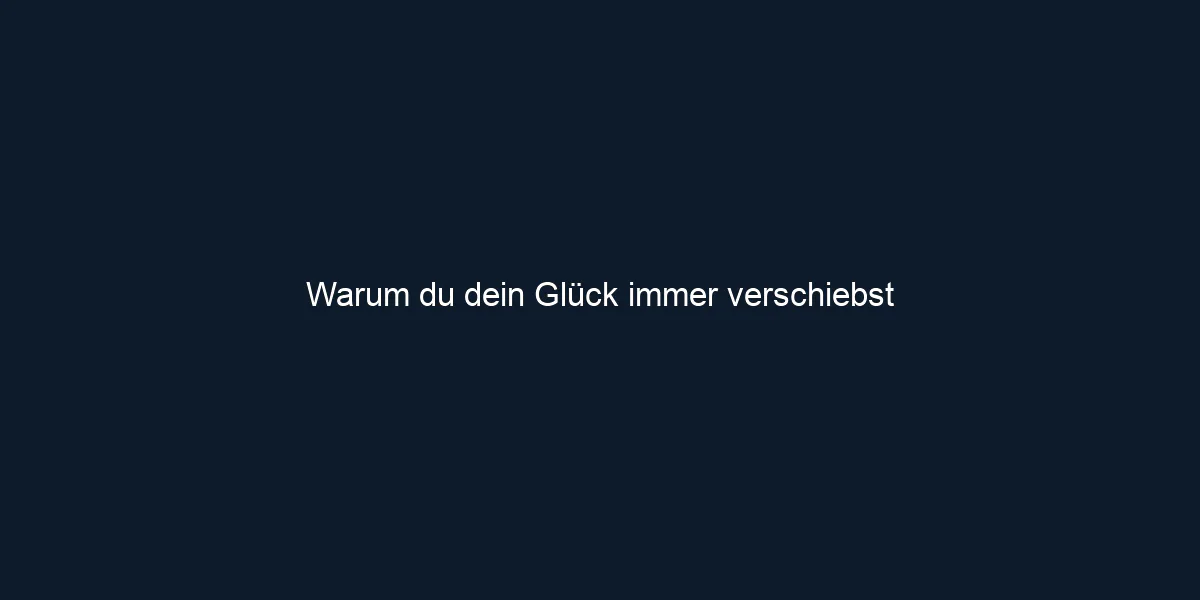 Warum du dein Glück immer verschiebst