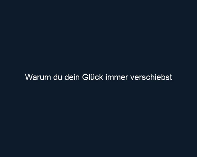 Warum du dein Glück immer verschiebst