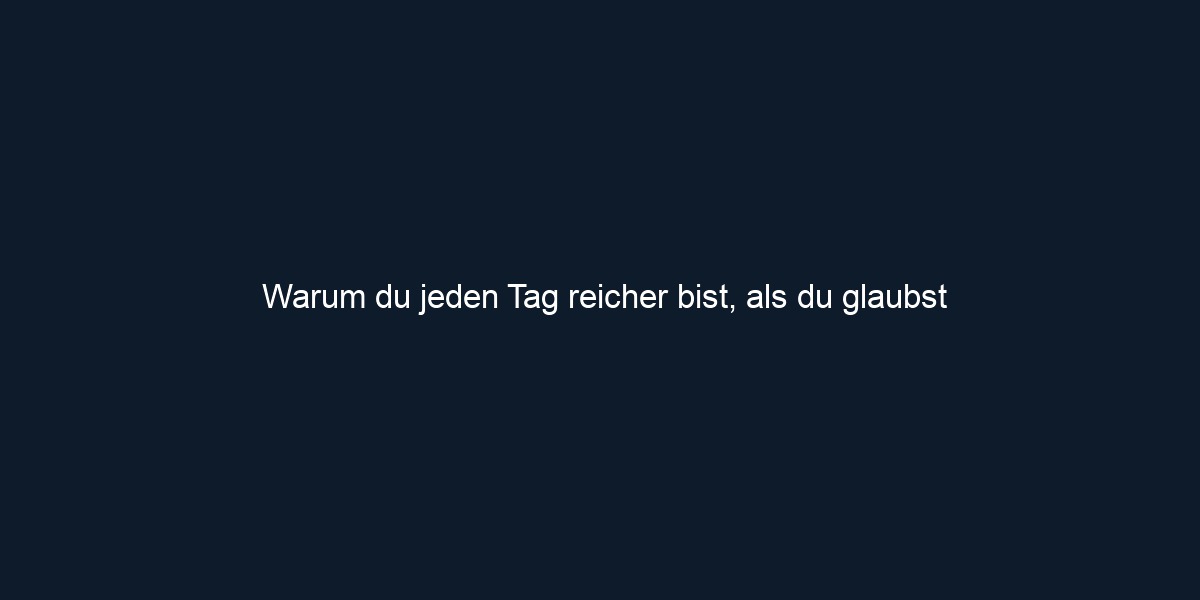 Warum du jeden Tag reicher bist, als du glaubst