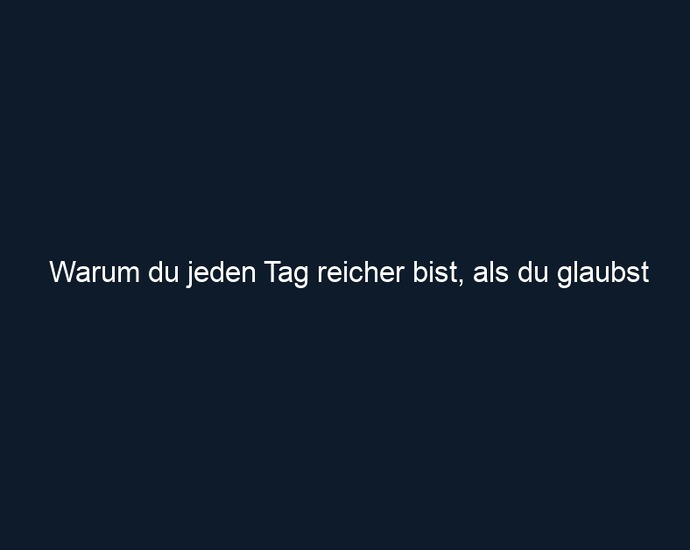 Warum du jeden Tag reicher bist, als du glaubst