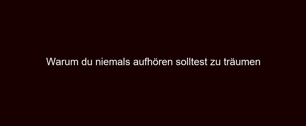 Warum du niemals aufhören solltest zu träumen