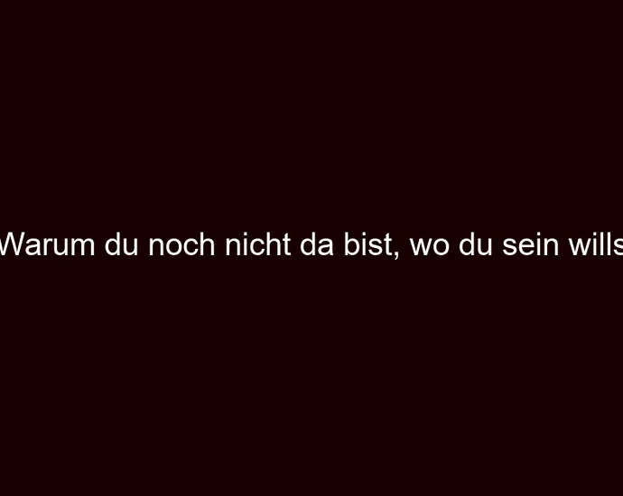 Warum du noch nicht da bist, wo du sein willst