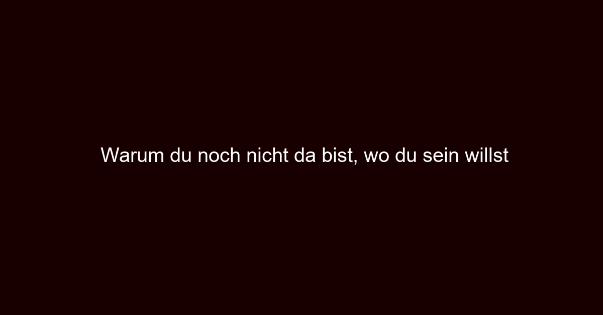 Warum du noch nicht da bist, wo du sein willst