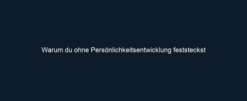 Warum du ohne Persönlichkeitsentwicklung feststeckst