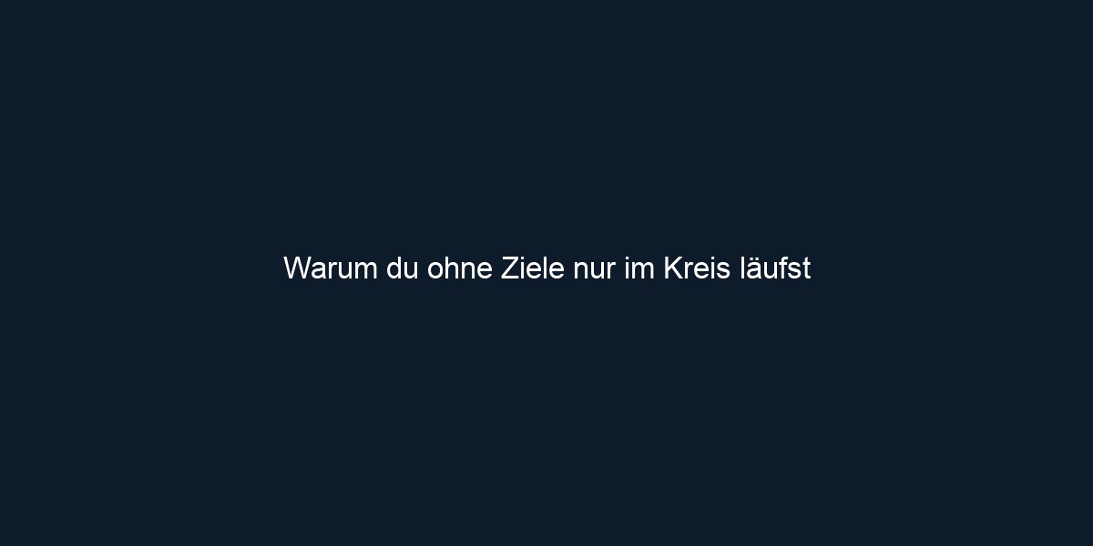 Warum du ohne Ziele nur im Kreis läufst