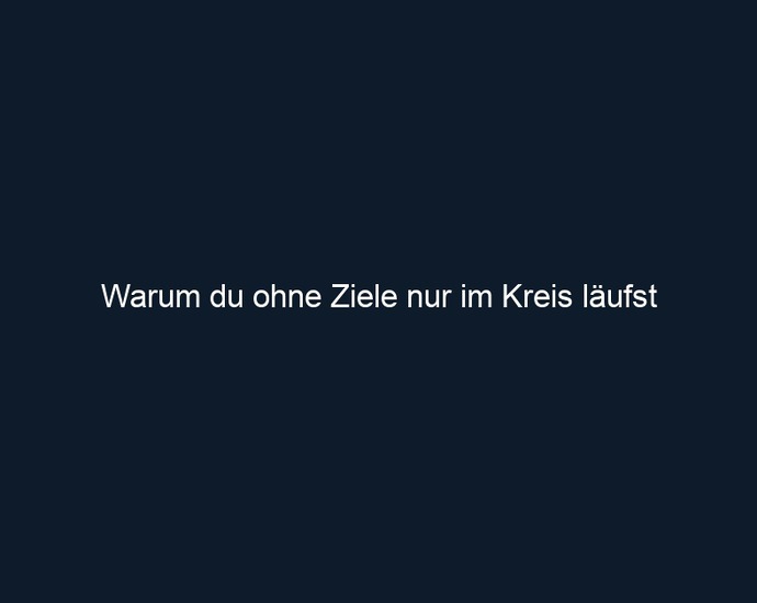 Warum du ohne Ziele nur im Kreis läufst