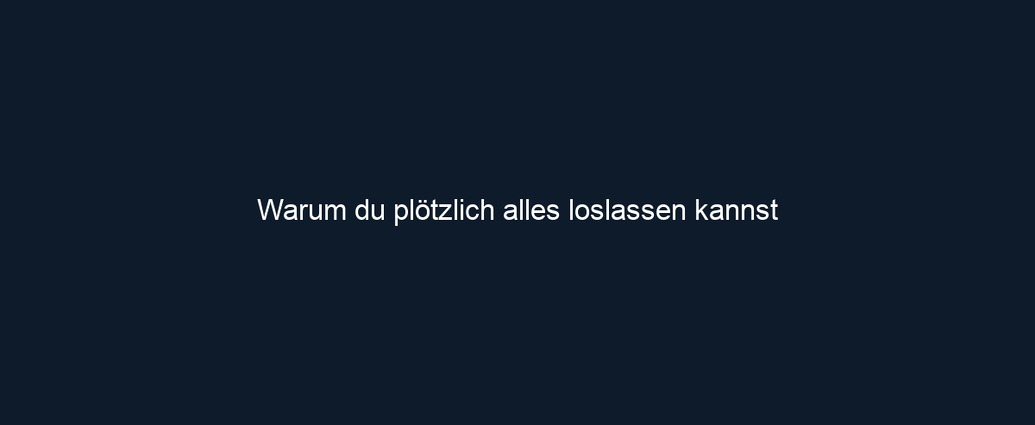 Warum du plötzlich alles loslassen kannst 