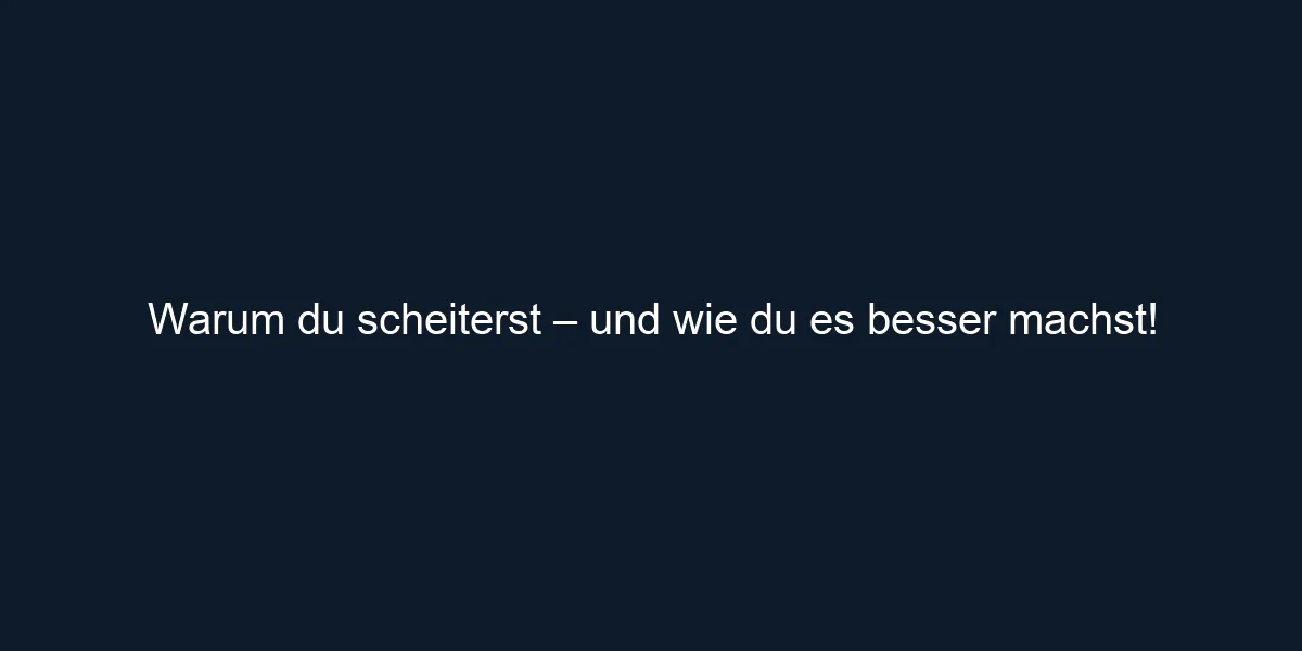 Warum du scheiterst – und wie du es besser machst!
