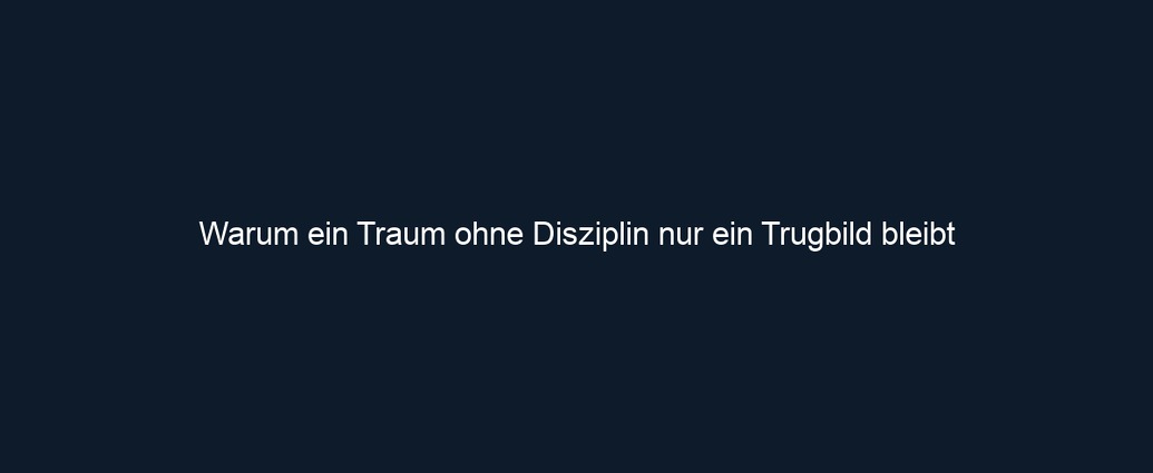 Warum ein Traum ohne Disziplin nur ein Trugbild bleibt