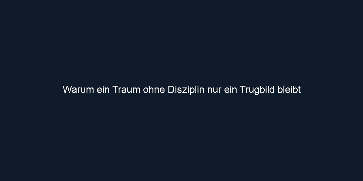 Warum ein Traum ohne Disziplin nur ein Trugbild bleibt