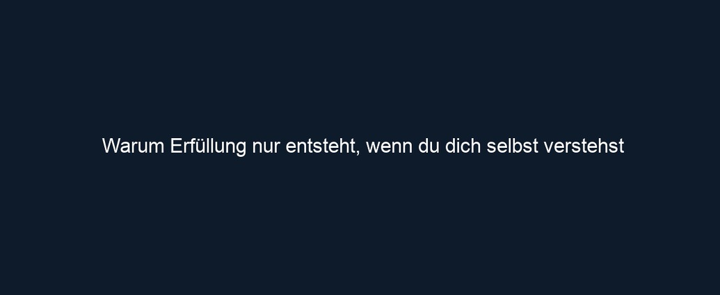 Warum Erfüllung nur entsteht, wenn du dich selbst verstehst