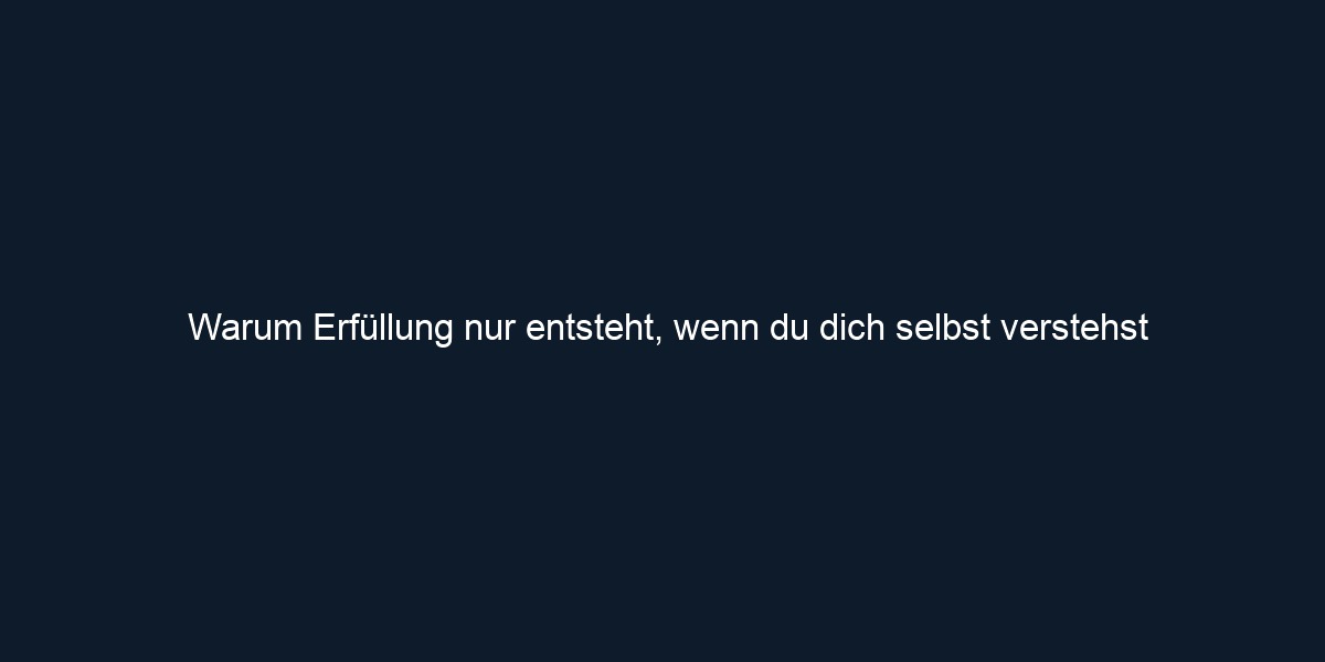 Warum Erfüllung nur entsteht, wenn du dich selbst verstehst