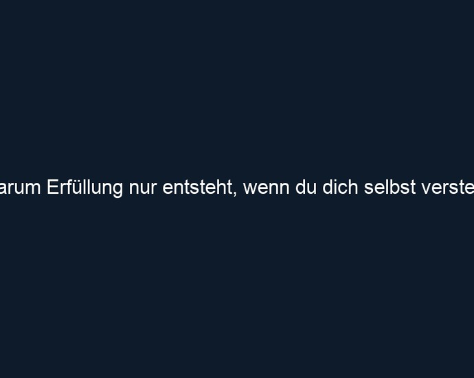 Warum Erfüllung nur entsteht, wenn du dich selbst verstehst