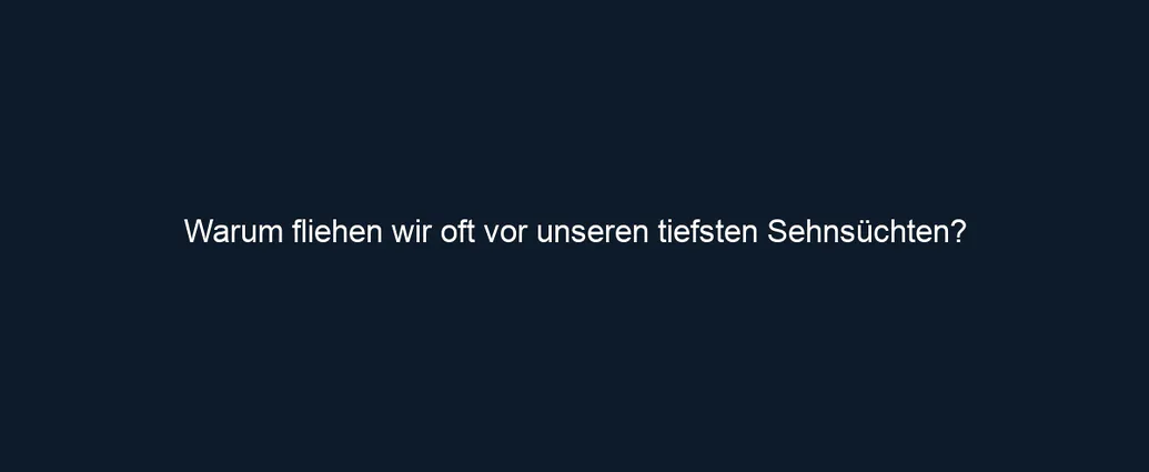 Warum fliehen wir oft vor unseren tiefsten Sehnsüchten?