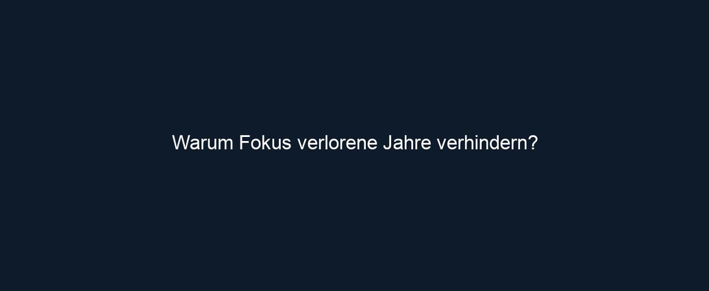 Warum Fokus verlorene Jahre verhindern?