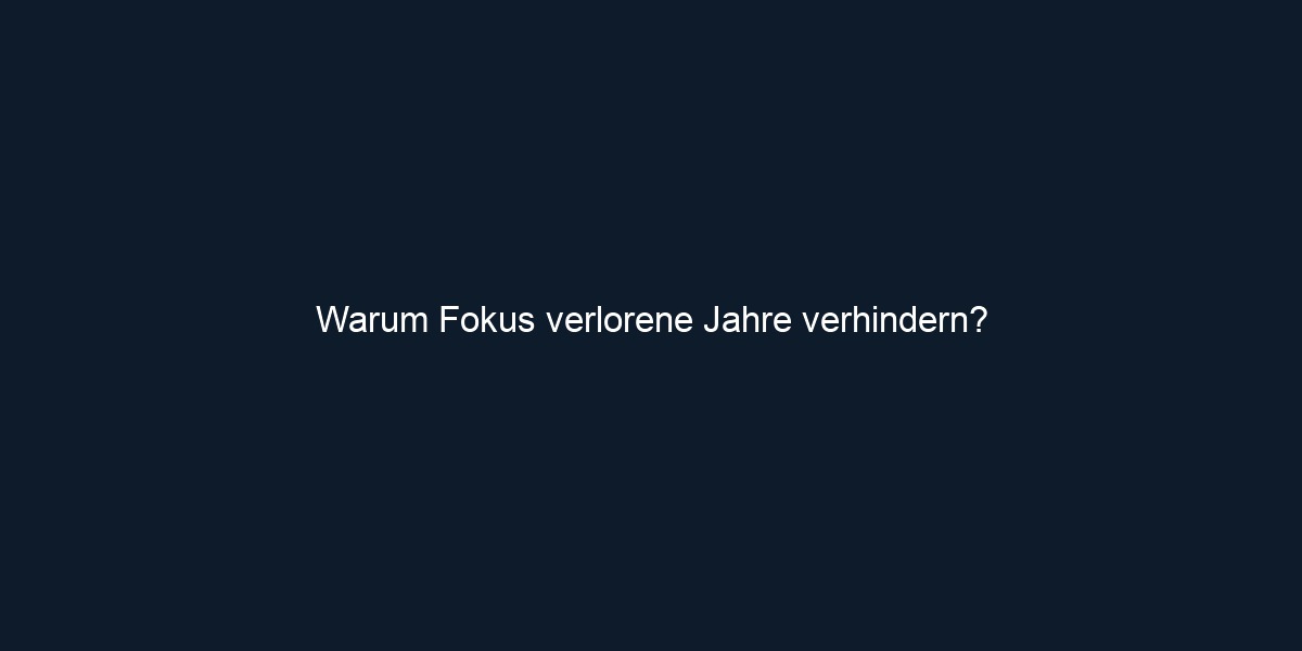 Warum Fokus verlorene Jahre verhindern?