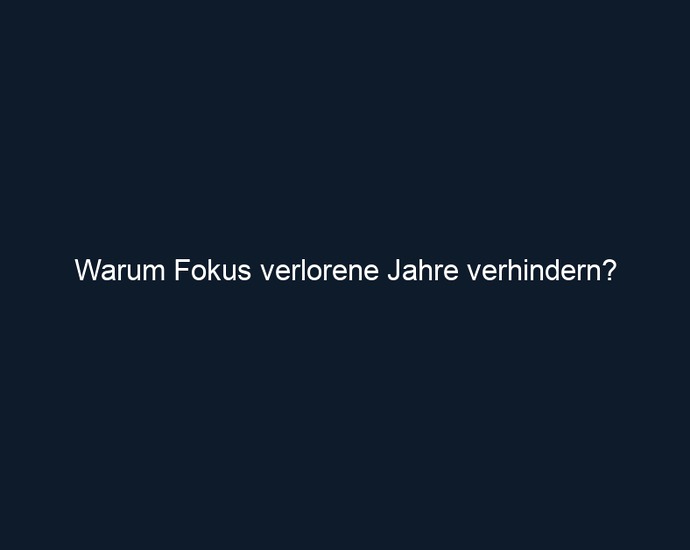 Warum Fokus verlorene Jahre verhindern?