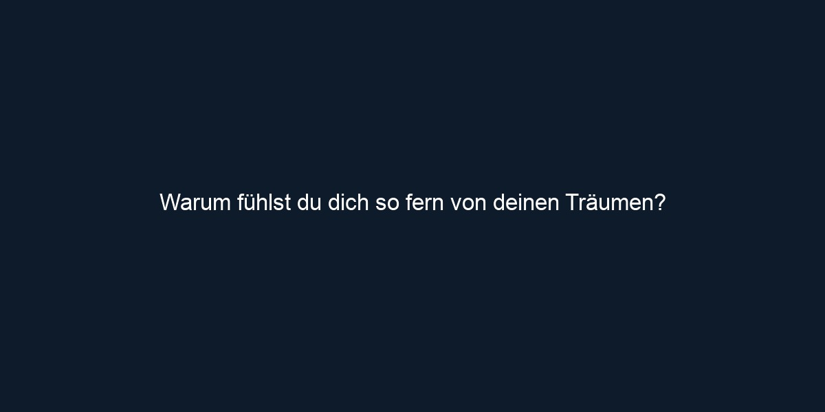Warum fühlst du dich so fern von deinen Träumen?