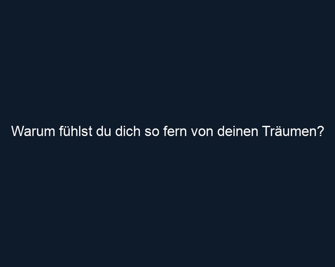 Warum fühlst du dich so fern von deinen Träumen?