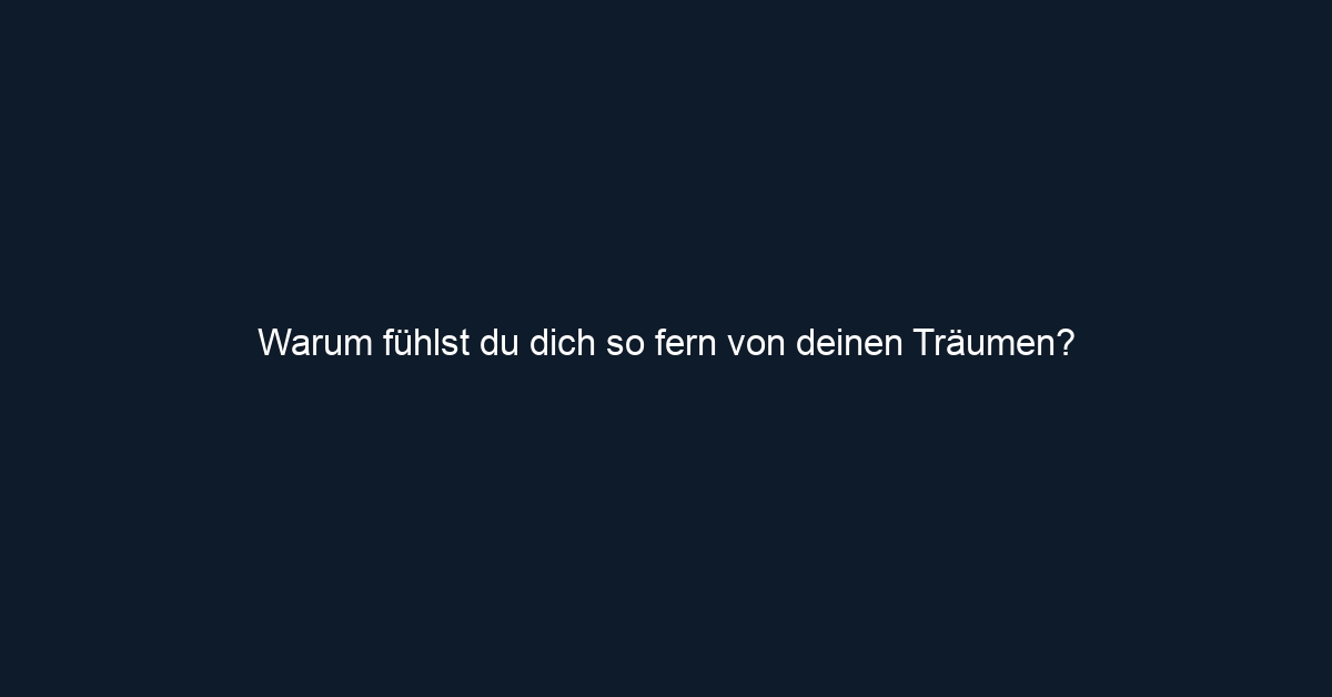 Warum fühlst du dich so fern von deinen Träumen?