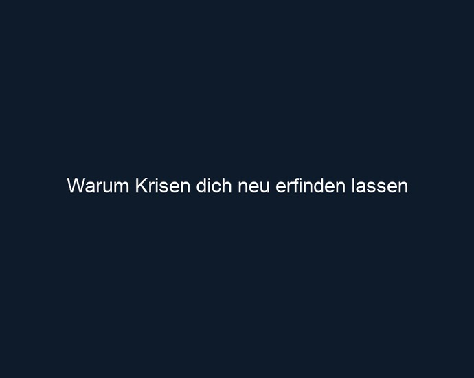 Warum Krisen dich neu erfinden lassen