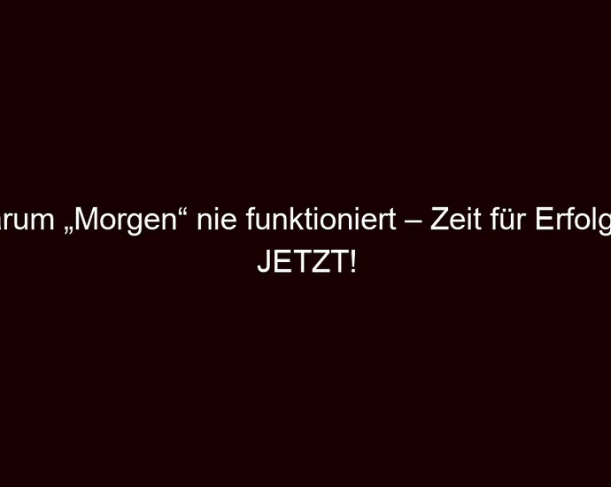 Warum „Morgen“ nie funktioniert – Zeit für Erfolg ist JETZT!