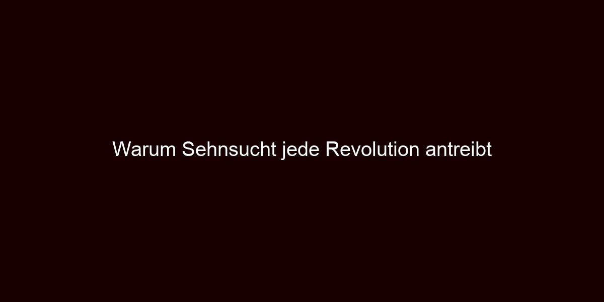 Warum Sehnsucht jede Revolution antreibt