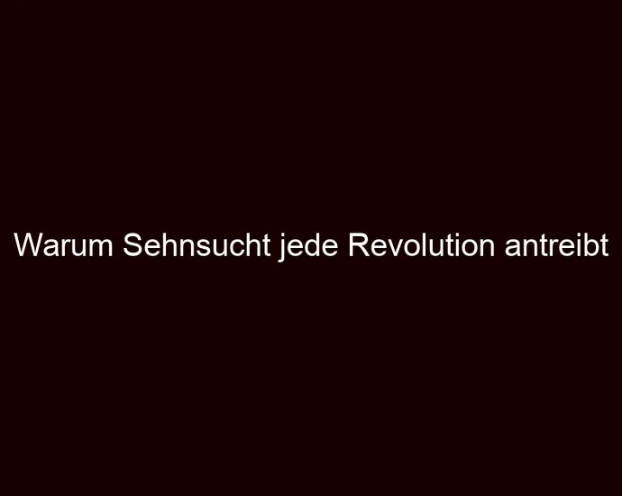 Warum Sehnsucht jede Revolution antreibt