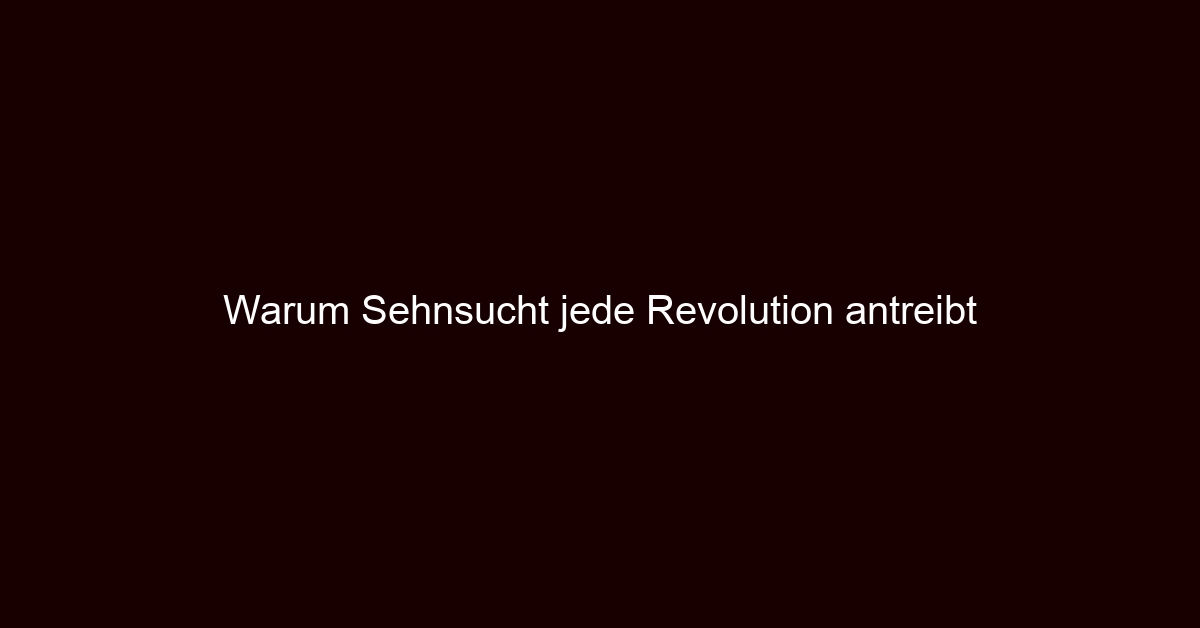 Warum Sehnsucht jede Revolution antreibt