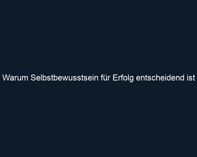 Warum Selbstbewusstsein für Erfolg entscheidend ist