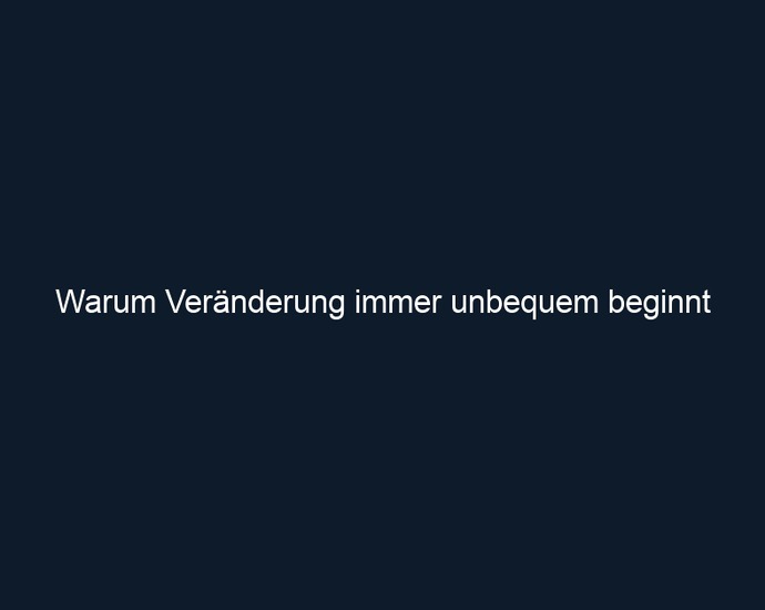 Warum Veränderung immer unbequem beginnt