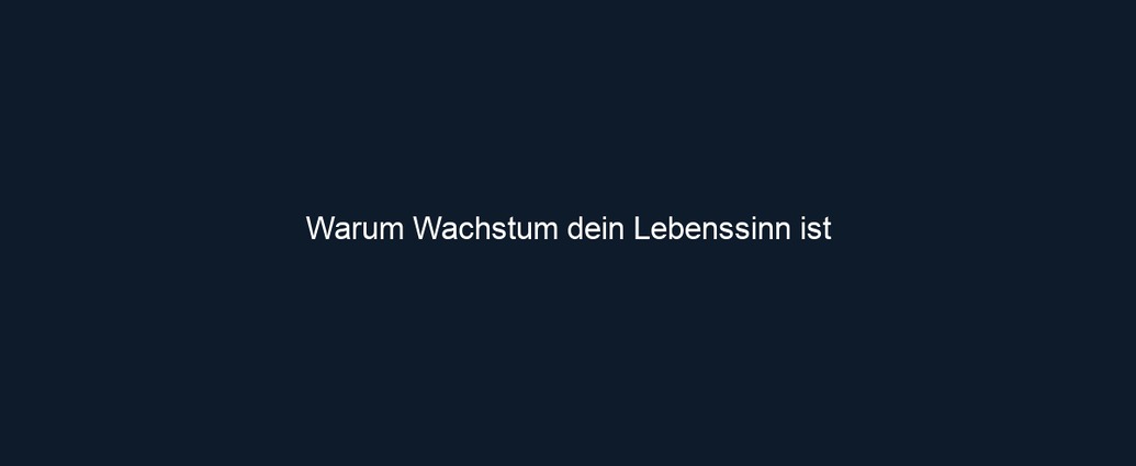 Warum Wachstum dein Lebenssinn ist