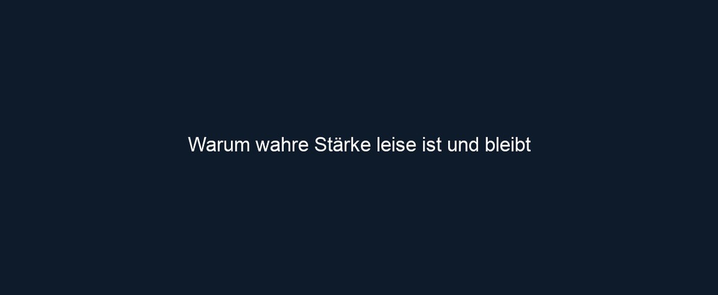 Warum wahre Stärke leise ist und bleibt