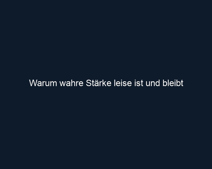 Warum wahre Stärke leise ist und bleibt