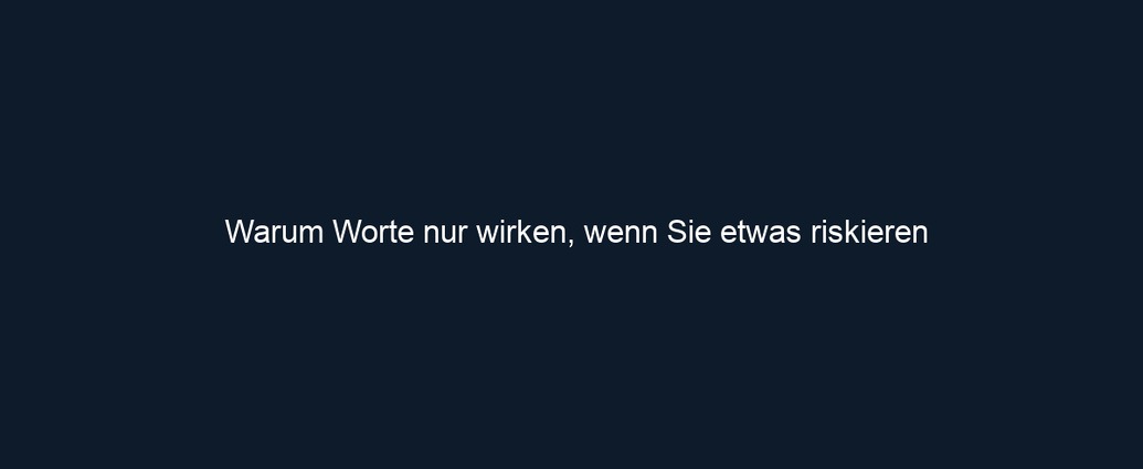 Warum Worte nur wirken, wenn Sie etwas riskieren